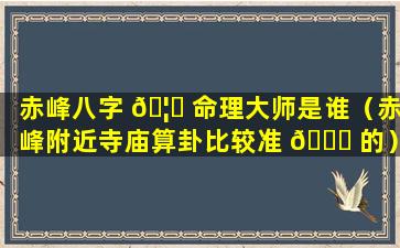 赤峰八字 🦊 命理大师是谁（赤峰附近寺庙算卦比较准 🐟 的）